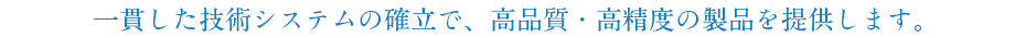 一貫した技術システムの確立で、高品質・高精度の製品を提供します。